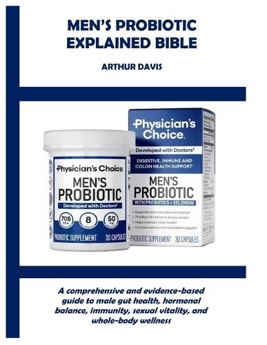 Men's Probiotic Explained Bible: A comprehensive and evidence-based guide to male gut health, hormonal balance, immunity, sexual vitality, and whole-body wellness