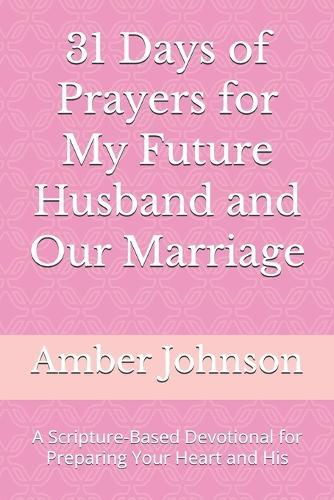 31 Days of Prayers for My Future Husband and Our Marriage: A Scripture-Based Devotional for Preparing Your Heart and His