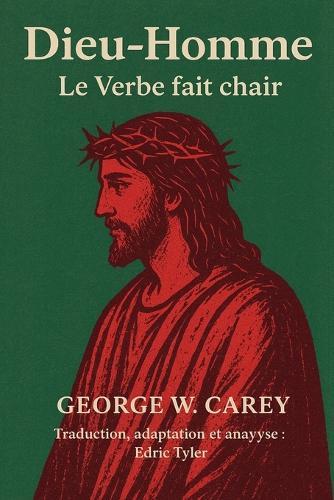 Dieu-Homme: Le Verbe fait chair George W. Carey: Traduction, adaptation et analyse: Edric Tyler