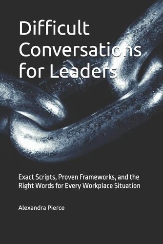 Difficult Conversations for Leaders: Exact Scripts, Proven Frameworks, and the Right Words for Every Workplace Situation