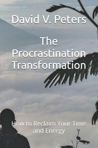 The Procrastination Transformation: How to Reclaim Your Time and Energy