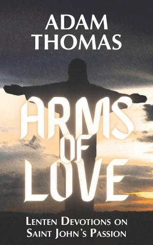 Arms of Love: Lenten Devotions on Saint John's Passion