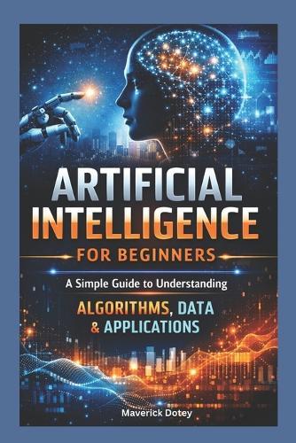 Artificial intelligence For Beginners: A Simple Guide to Understanding Algorithms, Data & Applications