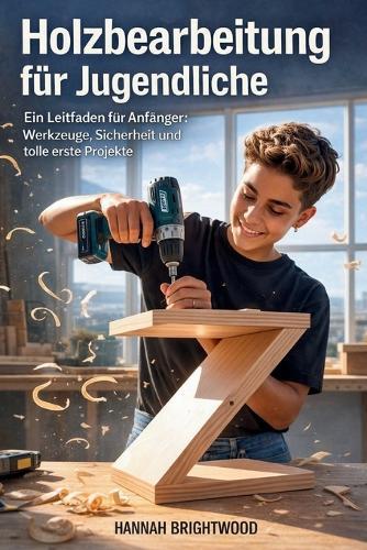Holzbearbeitung für Jugendliche: Ein Leitfaden für Anfänger: Werkzeuge, Sicherheit und tolle erste Projekte