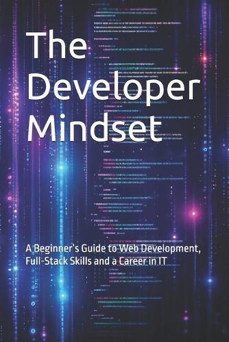 The Developer Mindset: A Beginner's Guide to Web Development, Full-Stack Skills and a Career in IT