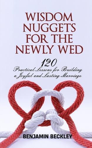 Wisdom Nuggets for Newly Wed: 120 Practical Lessons for Building a Joyful and Lasting Marriage