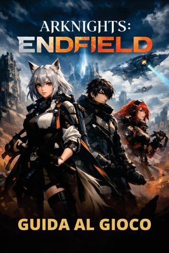 Arknights: ENDFIELD GUIDA AL GIOCO: Dalle meccaniche di base alle strategie avanzate, ai contenuti nascosti e alla progressione efficiente