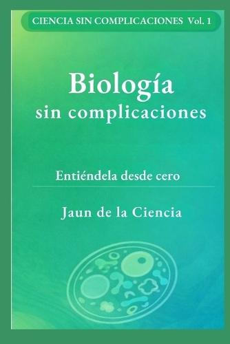 Biología sin complicaciones: Un mapa claro de la vida: células, ADN, energía, microbios, inmunidad, evolución y cómo leer afirmaciones