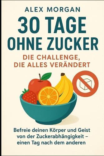 30 tage ohne zucker: die challenge, die alles verändert: Befreie deinen körper und deinen geist von der zuckerabhängigkeit - ein tag nach dem anderen