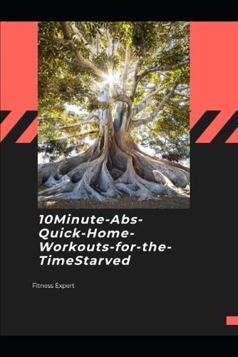 10-Minute Abs: Quick Home Workouts for the Time-Starved: Fast, No-Gym Core Routines for Busy Men, Parents, and Professionals Who Want Visible Results