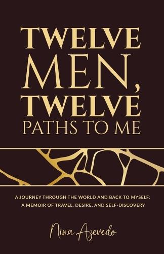 Twelve Men, Twelve Paths to Me: A Journey Through the World and Back to Myself: A Memoir of Travel, Desire, and Self-Discovery