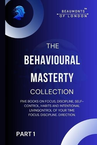 The Behavioural Mastery Collection (Part 1 of 2): Five Books In One on Focus, Discipline, Self-Control, Habits and Intentional Living