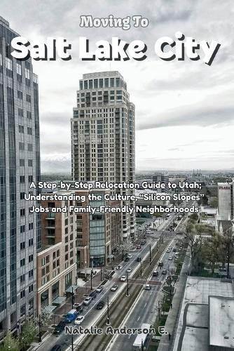 Moving to Salt Lake City: A Step-by-Step Relocation Guide to Utah; Understanding the Culture, ""Silicon Slopes"" Jobs and Family-Friendly Neighborhoods