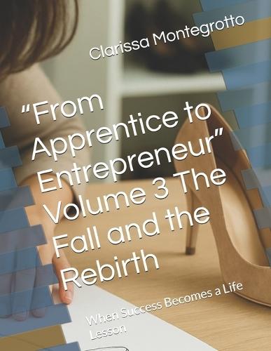 ""From Apprentice to Entrepreneur"" Volume 3 The Fall and the Rebirth: When Success Becomes a Life Lesson