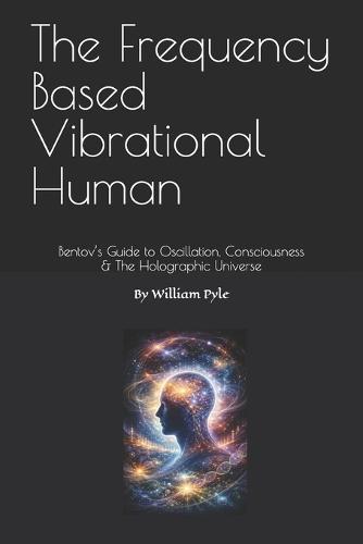 The Frequency Based Vibrational Human: Bentov's Guide to Oscillation, Consciousness & the Holographic Universe