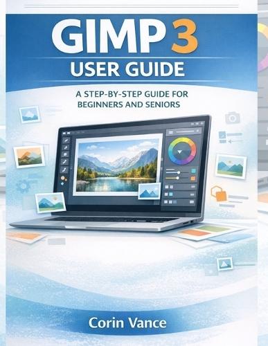 Gimp 3 User Guide for Beginners and Seniors: The Easy Step-By-Step Masterclass to Image Editing, Photo Retouching, and Creative Design with Gimp 3 (Includes Troubleshooting & Practical Projects)