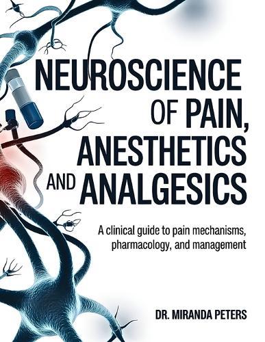 Neuroscience of Pain, Anesthetics and Analgesics: A Clinical Guide to Pain Mechanisms, Pharmacology And Management.