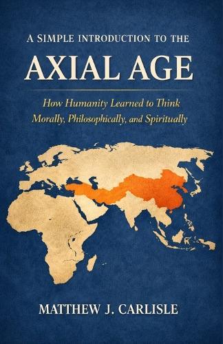 A Simple Introduction to the Axial Age: How Humanity Learned to Think Morally, Philosophically, and Spiritually