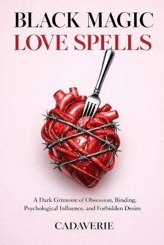 Black Magic Love Spells: A Dark Grimoire of Obsession, Binding, Psychological Influence, and Forbidden Desire