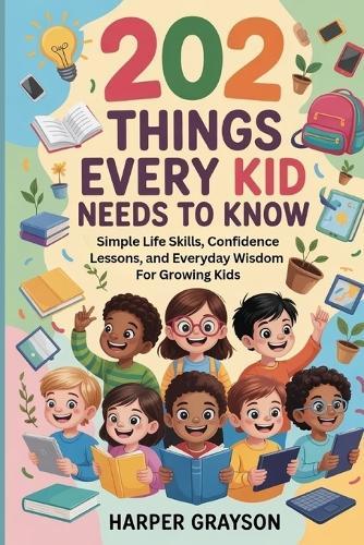 202 Things Every Kids Needs to Know: Simple Life Skills, Confidence Lessons, and Everyday Wisdom for Growing Kids