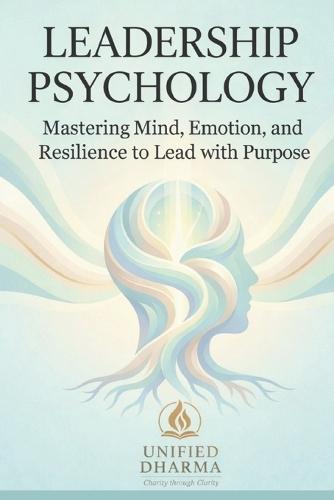 Leadership Psychology: Mastering Mind, Emotion, and Resilience to Lead with Purpose