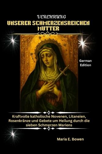 Verehrung Unserer Schmerzensreichen Mutter: Kraftvolle katholische Novenen, Litaneien, Rosenkränze und Gebete um Heilung durch die sieben Schmerzen Mariens