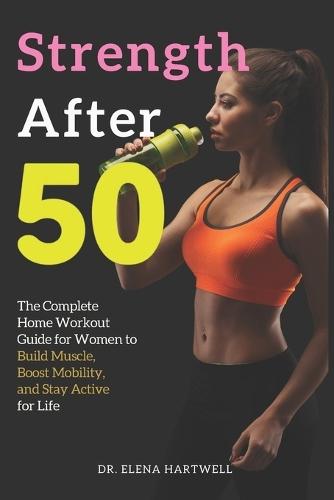 Strength After 50: The Complete Home Workout Guide for Women to Build Muscle, Boost Mobility, and Stay Active for Life