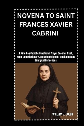 Novena to Saint Frances Xavier Cabrini: A Nine-Day Catholic Devotional Prayer Book for Trust, Hope, and Missionary Zeal with Scripture, Meditation And Liturgical Reflections