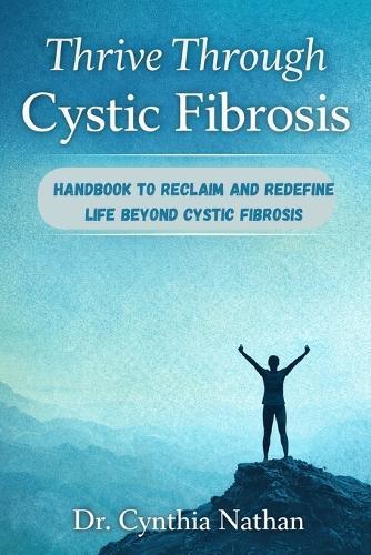 Thrive Through Cystic Fibrosis: Handbook to Reclaim and Redefine Life Beyond Cystic Fibrosis