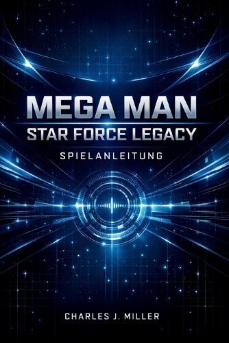 Mega Man Star Force Legacy Spielanleitung: Eine vollständige Anleitung zur Kampfbeherrschung, Kartenoptimierung und 100%igen SpielabschlussCharles J. Miller