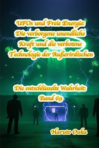 UFOs und Freie Energie: Die verborgene unendliche Kraft und die verbotene Technologie der Außerirdischen
