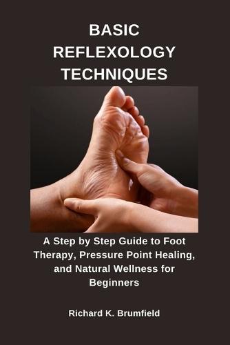 Basic Reflexology Techniques: A Step by Step Guide to Foot Therapy, Pressure Point Healing, and Natural Wellness for Beginners