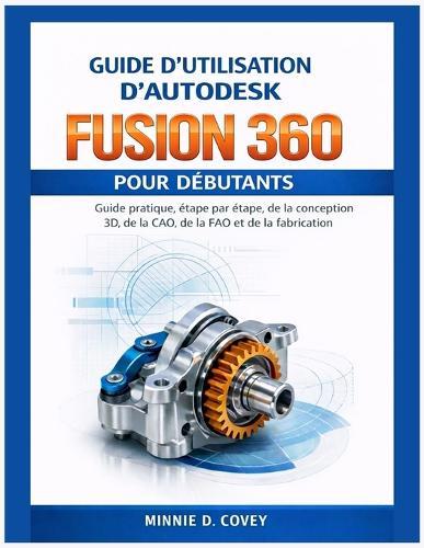 Guide d'Utilisation d'Autodesk Fusion 360 Pour Débutants: Guide pratique, étape par étape, de la conception 3D, de la CAO, de la FAO et de la fabrication