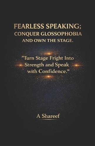 Fearless Speaking; Conquer Glossophobia and Own the Stage.: ""Turn Stage Fright Into Strength and Speak with Confidence