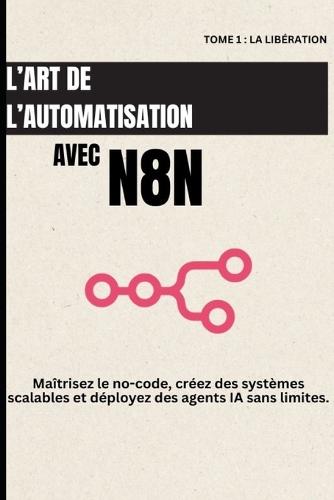 L'art de l'automatisation avec n8n: maîtrisez le no-code, créez des systèmes scalables et déployez des agents IA sans limites.
