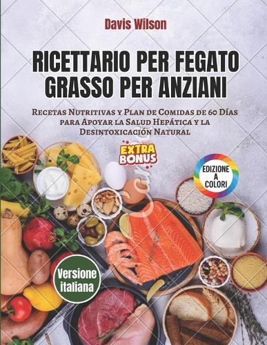 Ricettario per Fegato Grasso per Anziani: Ricette Nutrienti e Piano Alimentare di 60 Giorni per Sostenere la Salute del Fegato e la Disintossicazione Naturale