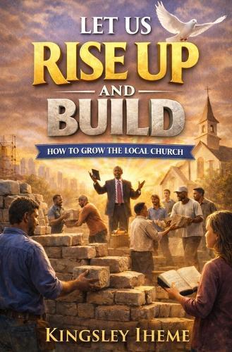 Let Us Rise Up and Build: How to Grow the Local Church