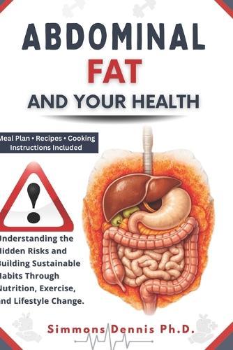 Abdominal Fat and Your Health: Understanding the Hidden Risks and Building Sustainable Habits through Nutrition, Exercise, and Lifestyle Change