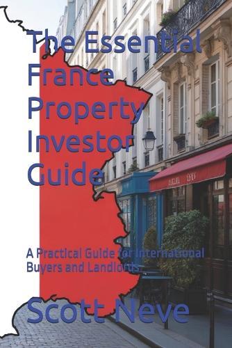 The Essential France Property Investor Guide: A Practical Guide for International Buyers and Landlords