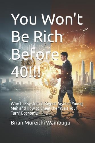You won't be rich Before 40!!!: Why the System is Rigged Against Young Men and How to Cheat the ""Wait Your Turn"" Economy.