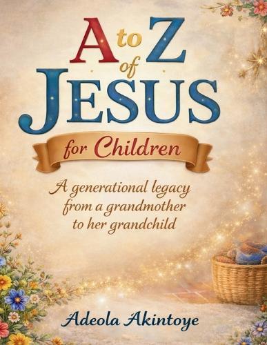 A to Z of Jesus for Children: A Generational Legacy from a Grandmother to her Grandchild