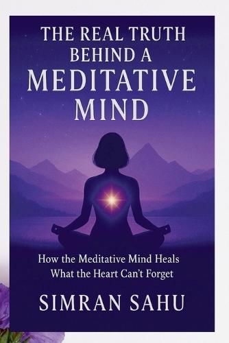 The Real Truth Behind a Meditative Mind: How Meditative Mind Heals That Heart Can't Forget