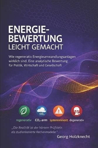 Energiebewertung leicht gemacht: Wie regenerativ Energieumwandlungsanlagen wirklich sind. Eine erklärend-analytische Bewertung für Politik, Wirtschaft und Gesellschaft