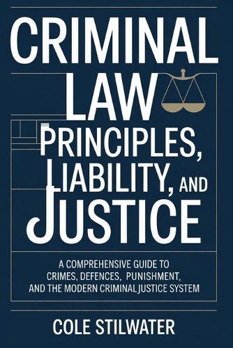 Criminal Law: Principles, Liability, and Justice: A Comprehensive Guide to Crimes, Defences, Punishment, and the Modern Criminal Justice System