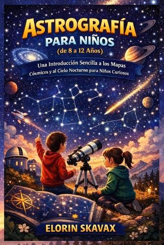 ASTROGRAFÍA PARA NIÑOS (de 8 a 12 Años): Una Introducción Sencilla a los Mapas Cósmicos y al Cielo Nocturno para Niños Curiosos