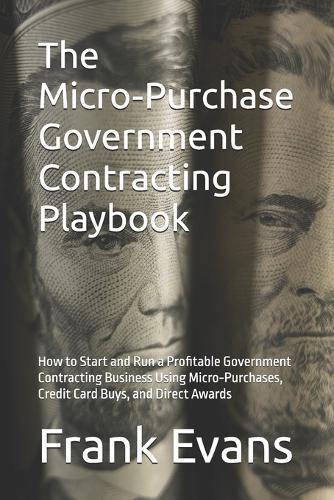 The Micro-Purchase Government Contracting Playbook: How to Start and Run a Profitable Government Contracting Business Using Micro-Purchases, Credit Card Buys, and Direct Awards