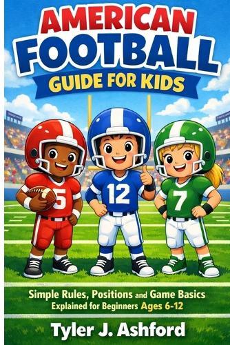 American football guide for kids: Simple rules, positions and game basics explained for beginners ages 6-12