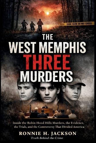 The West Memphis Three Murders: Inside the Robin Hood Hills Murders, the Evidence, the Trials, and the Controversy That Divided America