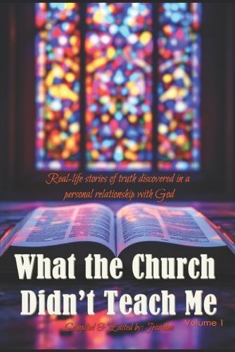What the Church didn't Teach Me - Volume 1: Real-life stories of truth discovered in a personal relationship with God