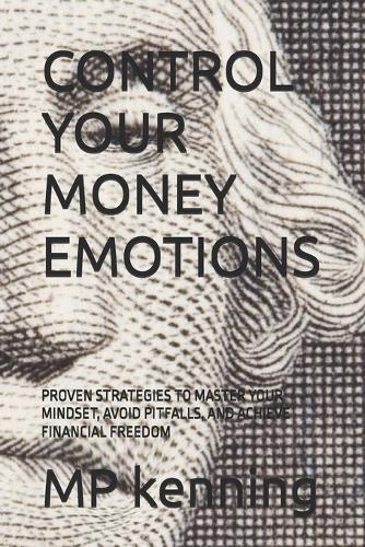 Control Your Money Emotions: Proven Strategies to Master Your Mindset, Avoid Pitfalls, and Achieve Financial Freedom